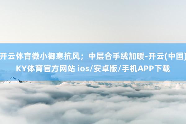 开云体育微小御寒抗风;中层合手绒加暖-开云(中国)KY体育官方网站 ios/安卓版/手机APP下载